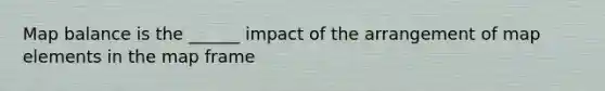 Map balance is the ______ impact of the arrangement of map elements in the map frame