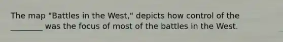 The map "Battles in the West," depicts how control of the ________ was the focus of most of the battles in the West.