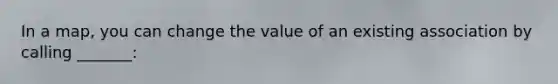 In a map, you can change the value of an existing association by calling _______: