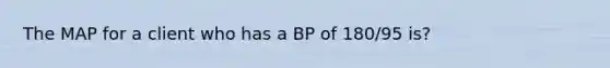 The MAP for a client who has a BP of 180/95 is?