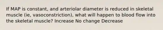 If MAP is constant, and arteriolar diameter is reduced in skeletal muscle (ie, vasoconstriction), what will happen to blood flow into the skeletal muscle? Increase No change Decrease