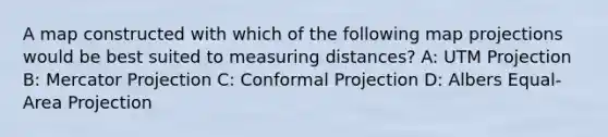 A map constructed with which of the following map projections would be best suited to measuring distances? A: UTM Projection B: Mercator Projection C: Conformal Projection D: Albers Equal-Area Projection