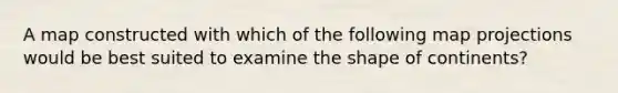A map constructed with which of the following map projections would be best suited to examine the shape of continents?