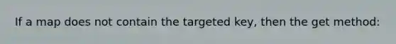 If a map does not contain the targeted key, then the get method: