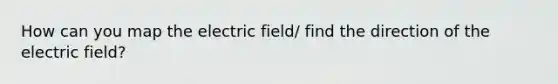 How can you map the electric field/ find the direction of the electric field?