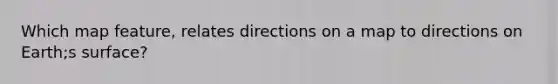 Which map feature, relates directions on a map to directions on Earth;s surface?