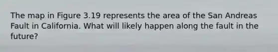 The map in Figure 3.19 represents the area of the San Andreas Fault in California. What will likely happen along the fault in the future?