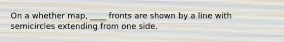 On a whether map, ____ fronts are shown by a line with semicircles extending from one side.