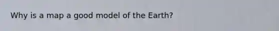 Why is a map a good model of the Earth?