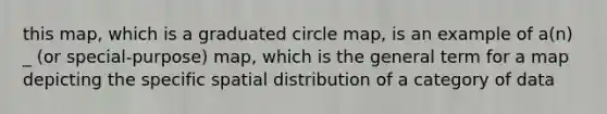 this map, which is a graduated circle map, is an example of a(n) _ (or special-purpose) map, which is the general term for a map depicting the specific spatial distribution of a category of data