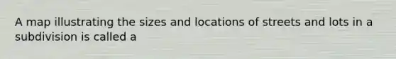 A map illustrating the sizes and locations of streets and lots in a subdivision is called a