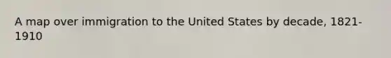 A map over immigration to the United States by decade, 1821-1910