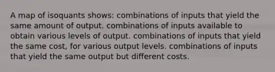 A map of isoquants shows: combinations of inputs that yield the same amount of output. combinations of inputs available to obtain various levels of output. combinations of inputs that yield the same cost, for various output levels. combinations of inputs that yield the same output but different costs.