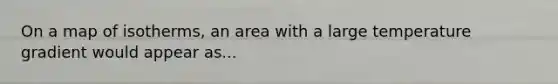 On a map of isotherms, an area with a large temperature gradient would appear as...