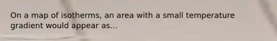 On a map of isotherms, an area with a small temperature gradient would appear as...