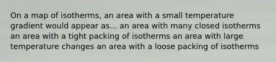 On a map of isotherms, an area with a small temperature gradient would appear as... an area with many closed isotherms an area with a tight packing of isotherms an area with large temperature changes an area with a loose packing of isotherms