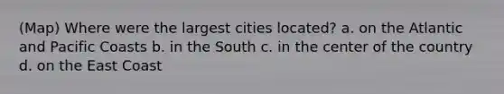 (Map) Where were the largest cities located? a. on the Atlantic and Pacific Coasts b. in the South c. in the center of the country d. on the East Coast