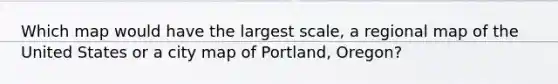 Which map would have the largest scale, a regional map of the United States or a city map of Portland, Oregon?