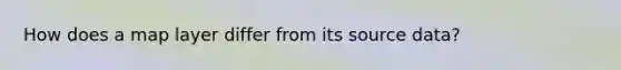 How does a map layer differ from its source data?