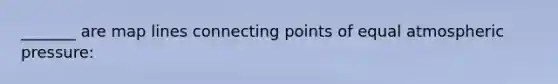 _______ are map lines connecting points of equal atmospheric pressure: