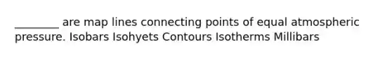 ________ are map lines connecting points of equal atmospheric pressure. Isobars Isohyets Contours Isotherms Millibars