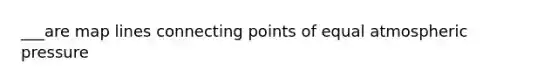 ___are map lines connecting points of equal atmospheric pressure