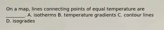 On a map, lines connecting points of equal temperature are ________. A. isotherms B. temperature gradients C. contour lines D. isogrades