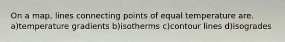 On a map, lines connecting points of equal temperature are. a)temperature gradients b)isotherms c)contour lines d)isogrades