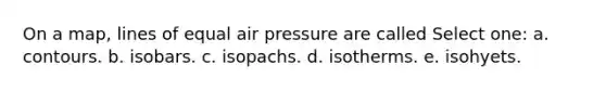 On a map, lines of equal air pressure are called Select one: a. contours. b. isobars. c. isopachs. d. isotherms. e. isohyets.