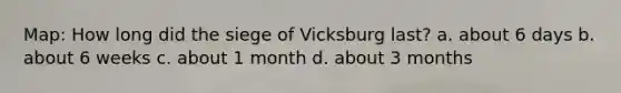 Map: How long did the siege of Vicksburg last? a. about 6 days b. about 6 weeks c. about 1 month d. about 3 months