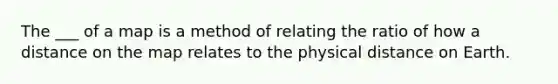 The ___ of a map is a method of relating the ratio of how a distance on the map relates to the physical distance on Earth.