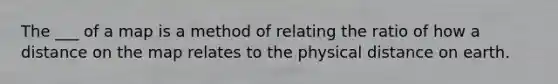 The ___ of a map is a method of relating the ratio of how a distance on the map relates to the physical distance on earth.