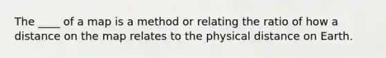 The ____ of a map is a method or relating the ratio of how a distance on the map relates to the physical distance on Earth.