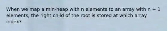 When we map a min-heap with n elements to an array with n + 1 elements, the right child of the root is stored at which array index?