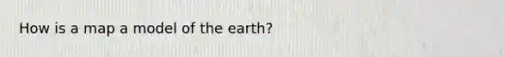 How is a map a model of the earth?