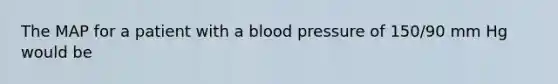 The MAP for a patient with a blood pressure of 150/90 mm Hg would be