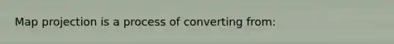 Map projection is a process of converting from: