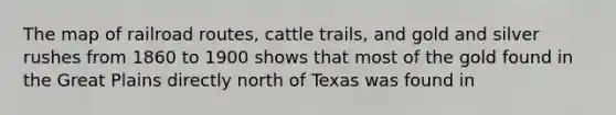 The map of railroad routes, cattle trails, and gold and silver rushes from 1860 to 1900 shows that most of the gold found in the Great Plains directly north of Texas was found in