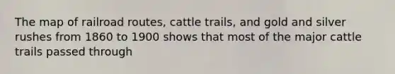 The map of railroad routes, cattle trails, and gold and silver rushes from 1860 to 1900 shows that most of the major cattle trails passed through