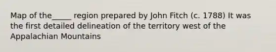 Map of the_____ region prepared by John Fitch (c. 1788) It was the first detailed delineation of the territory west of the Appalachian Mountains