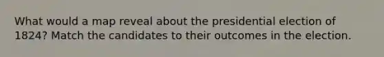 What would a map reveal about the presidential election of 1824? Match the candidates to their outcomes in the election.