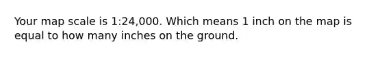 Your map scale is 1:24,000. Which means 1 inch on the map is equal to how many inches on the ground.