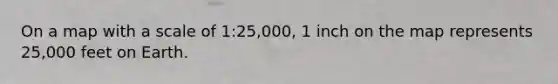 On a map with a scale of 1:25,000, 1 inch on the map represents 25,000 feet on Earth.