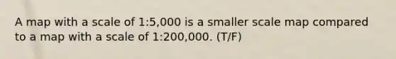 A map with a scale of 1:5,000 is a smaller scale map compared to a map with a scale of 1:200,000. (T/F)