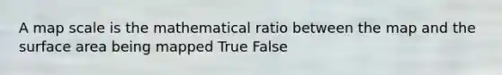 A map scale is the mathematical ratio between the map and the surface area being mapped True False