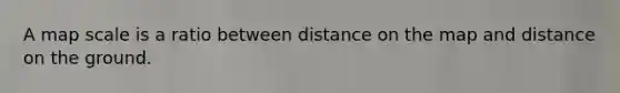 A map scale is a ratio between distance on the map and distance on the ground.