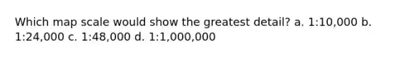 Which map scale would show the greatest detail? a. 1:10,000 b. 1:24,000 c. 1:48,000 d. 1:1,000,000
