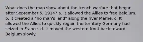 What does the map show about the trench warfare that began after September 5, 1914? a. It allowed the Allies to free Belgium. b. It created a "no man's land" along the river Marne. c. It allowed the Allies to quickly regain the territory Germany had seized in France. d. It moved the western front back toward Belgium slowly.