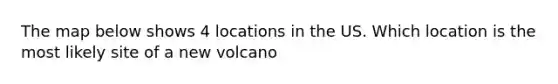 The map below shows 4 locations in the US. Which location is the most likely site of a new volcano