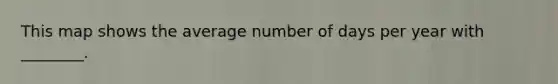 This map shows the average number of days per year with ________.